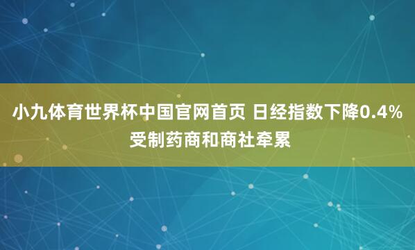小九体育世界杯中国官网首页 日经指数下降0.4% 受制药商和商社牵累