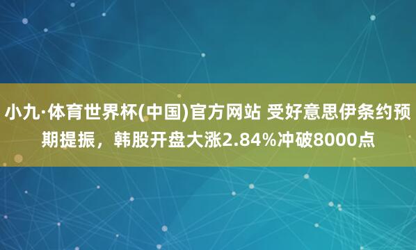 小九·体育世界杯(中国)官方网站 受好意思伊条约预期提振，韩股开盘大涨2.84%冲破8000点