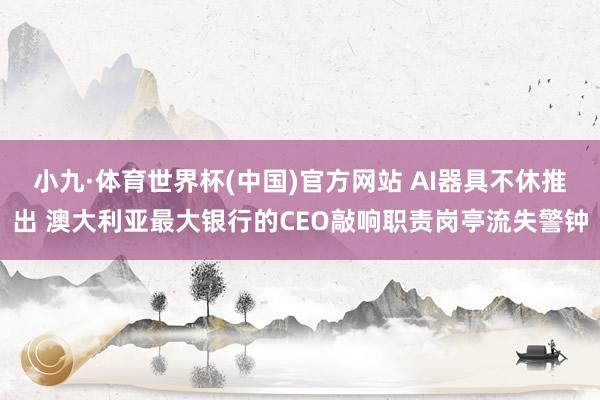 小九·体育世界杯(中国)官方网站 AI器具不休推出 澳大利亚最大银行的CEO敲响职责岗亭流失警钟