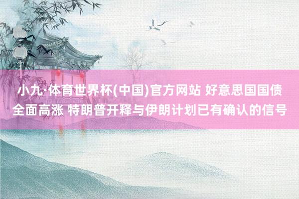 小九·体育世界杯(中国)官方网站 好意思国国债全面高涨 特朗普开释与伊朗计划已有确认的信号