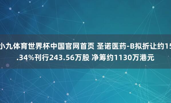 小九体育世界杯中国官网首页 圣诺医药-B拟折让约15.34%刊行243.56万股 净筹约1130万港元