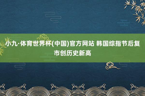 小九·体育世界杯(中国)官方网站 韩国综指节后复市创历史新高