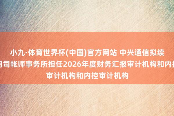 小九·体育世界杯(中国)官方网站 中兴通信拟续聘安永华明司帐师事务所担任2026年度财务汇报审计机构和内控审计机构