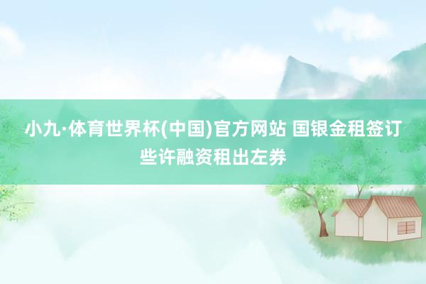 小九·体育世界杯(中国)官方网站 国银金租签订些许融资租出左券