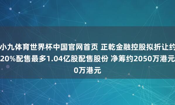 小九体育世界杯中国官网首页 正乾金融控股拟折让约20%配售最多1.04亿股配售股份 净筹约2050万港元