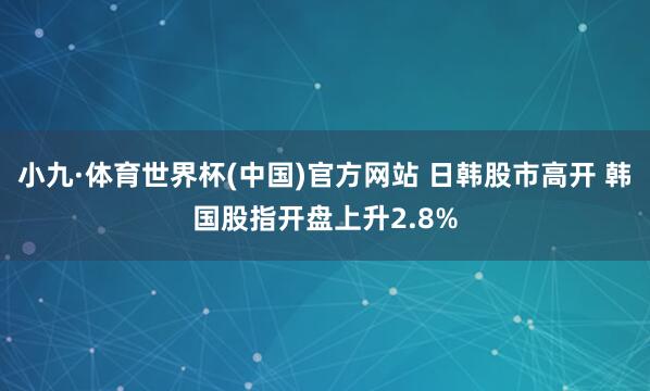 小九·体育世界杯(中国)官方网站 日韩股市高开 韩国股指开盘上升2.8%
