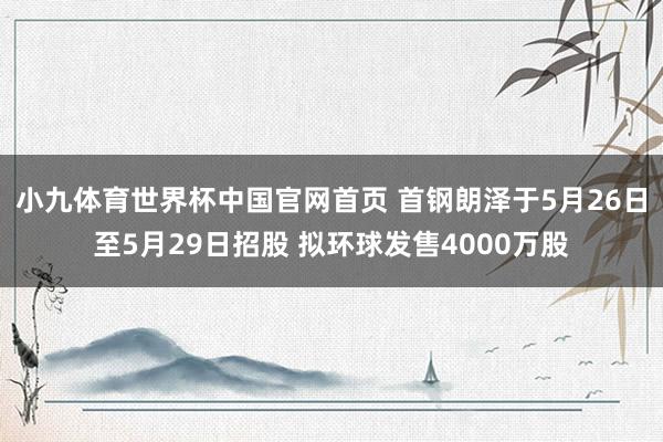 小九体育世界杯中国官网首页 首钢朗泽于5月26日至5月29日招股 拟环球发售4000万股