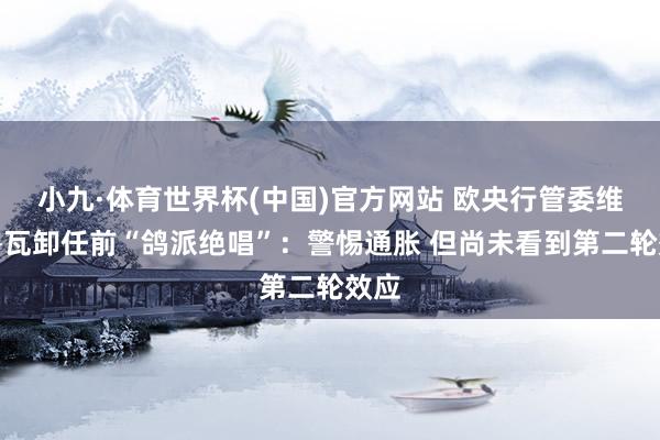 小九·体育世界杯(中国)官方网站 欧央行管委维勒鲁瓦卸任前“鸽派绝唱”：警惕通胀 但尚未看到第二轮效应