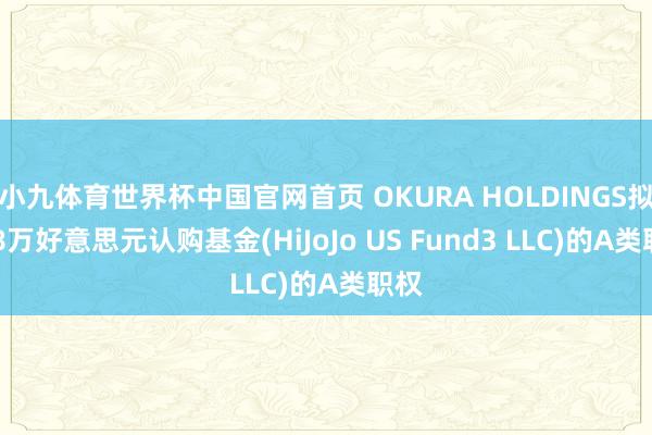 小九体育世界杯中国官网首页 OKURA HOLDINGS拟408万好意思元认购基金(HiJoJo US Fund3 LLC)的A类职权