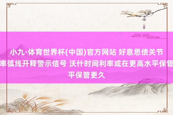 小九·体育世界杯(中国)官方网站 好意思债关节收益率弧线开释警示信号 沃什时间利率或在更高水平保管更久