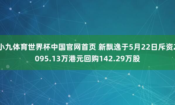 小九体育世界杯中国官网首页 新飘逸于5月22日斥资2095.13万港元回购142.29万股
