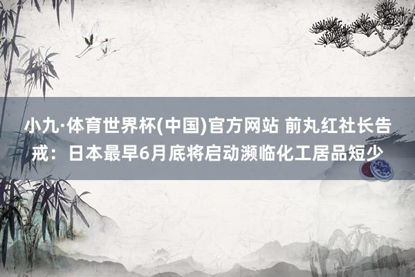 小九·体育世界杯(中国)官方网站 前丸红社长告戒：日本最早6月底将启动濒临化工居品短少