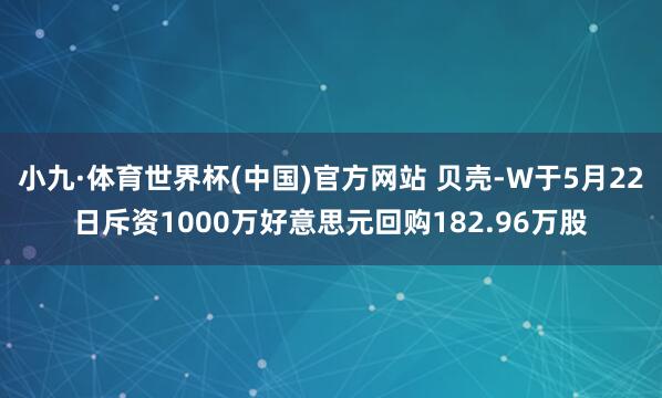 小九·体育世界杯(中国)官方网站 贝壳-W于5月22日斥资1000万好意思元回购182.96万股