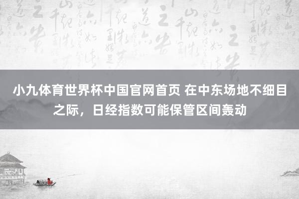 小九体育世界杯中国官网首页 在中东场地不细目之际，日经指数可能保管区间轰动