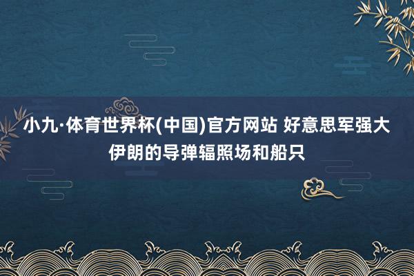小九·体育世界杯(中国)官方网站 好意思军强大伊朗的导弹辐照场和船只