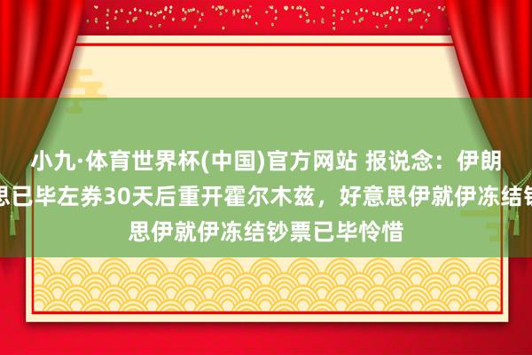 小九·体育世界杯(中国)官方网站 报说念：伊朗将在与好意思已毕左券30天后重开霍尔木兹，好意思伊就伊冻结钞票已毕怜惜