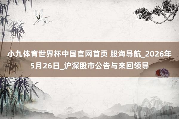 小九体育世界杯中国官网首页 股海导航_2026年5月26日_沪深股市公告与来回领导