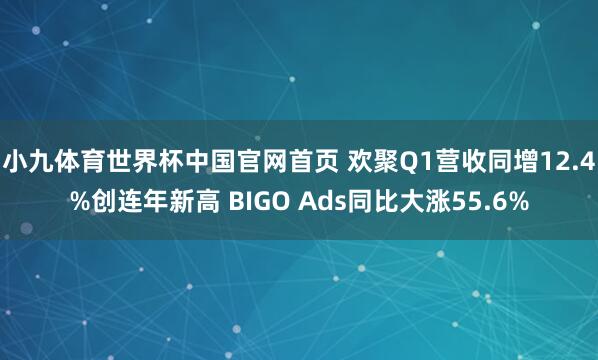 小九体育世界杯中国官网首页 欢聚Q1营收同增12.4%创连年新高 BIGO Ads同比大涨55.6%