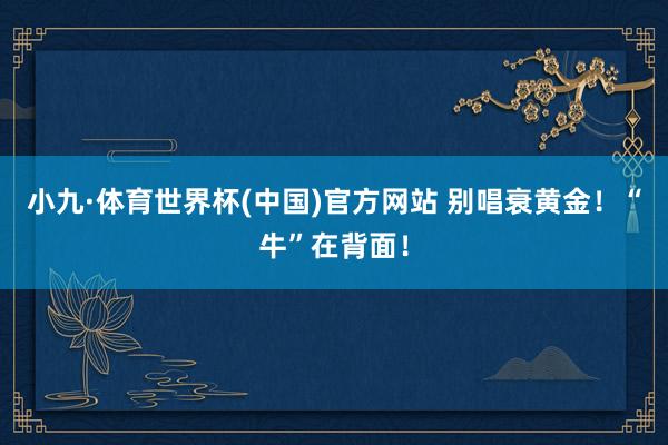 小九·体育世界杯(中国)官方网站 别唱衰黄金！“牛”在背面！