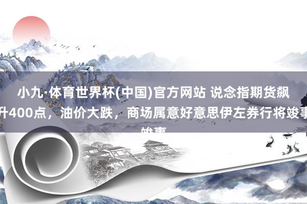 小九·体育世界杯(中国)官方网站 说念指期货飙升400点，油价大跌，商场属意好意思伊左券行将竣事