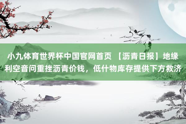 小九体育世界杯中国官网首页 【沥青日报】地缘利空音问重挫沥青价钱，低什物库存提供下方救济