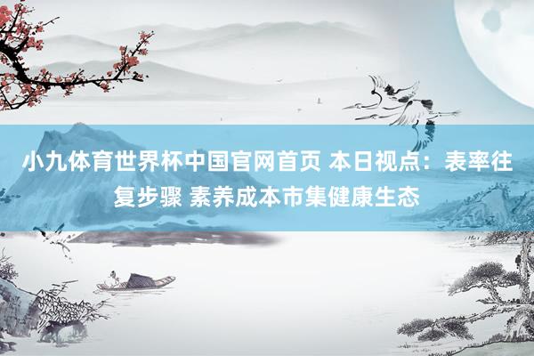 小九体育世界杯中国官网首页 本日视点：表率往复步骤 素养成本市集健康生态