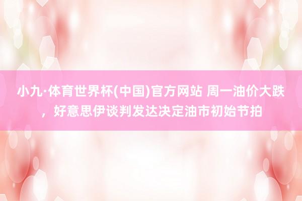 小九·体育世界杯(中国)官方网站 周一油价大跌，好意思伊谈判发达决定油市初始节拍