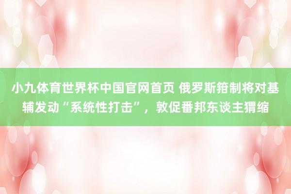 小九体育世界杯中国官网首页 俄罗斯箝制将对基辅发动“系统性打击”，敦促番邦东谈主猬缩