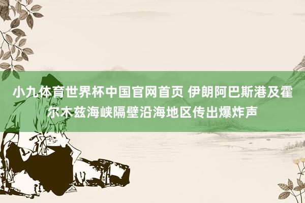 小九体育世界杯中国官网首页 伊朗阿巴斯港及霍尔木兹海峡隔壁沿海地区传出爆炸声