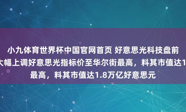 小九体育世界杯中国官网首页 好意思光科技盘前涨逾7%，瑞银大幅上调好意思光指标价至华尔街最高，料其市值达1.8万亿好意思元
