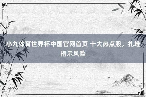 小九体育世界杯中国官网首页 十大热点股，扎堆指示风险