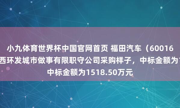 小九体育世界杯中国官网首页 福田汽车（600166）：中标广西环发城市做事有限职守公司采购样子，中标金额为1518.50万元
