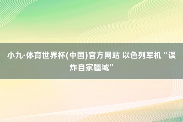 小九·体育世界杯(中国)官方网站 以色列军机“误炸自家疆域”