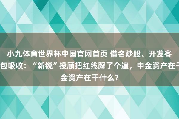 小九体育世界杯中国官网首页 借名炒股、开发客户、外包吸收：“新锐”投顾把红线踩了个遍，中金资产在干什么？