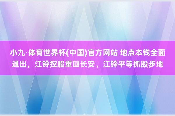小九·体育世界杯(中国)官方网站 地点本钱全面退出，江铃控股重回长安、江铃平等抓股步地