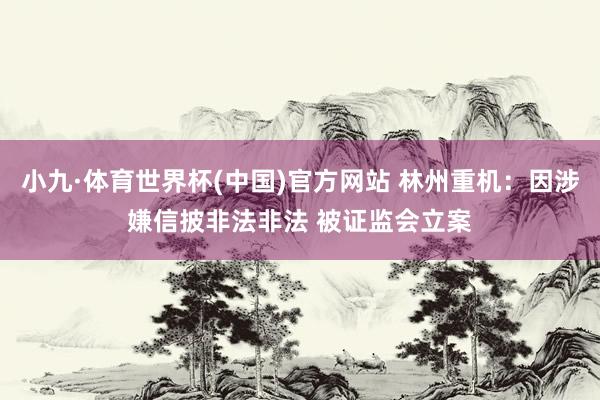 小九·体育世界杯(中国)官方网站 林州重机：因涉嫌信披非法非法 被证监会立案