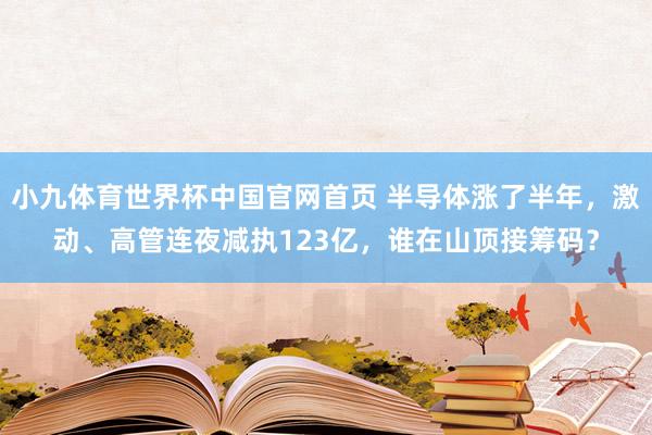 小九体育世界杯中国官网首页 半导体涨了半年，激动、高管连夜减执123亿，谁在山顶接筹码？