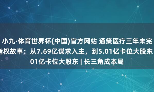 小九·体育世界杯(中国)官方网站 通策医疗三年未完的和仁科技戒指权故事：从7.69亿谋求入主，到5.01亿卡位大股东 | 长三角成本局