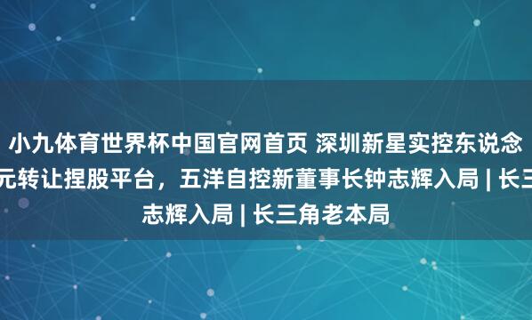 小九体育世界杯中国官网首页 深圳新星实控东说念主5.57亿元转让捏股平台，五洋自控新董事长钟志辉入局 | 长三角老本局
