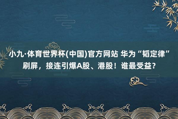 小九·体育世界杯(中国)官方网站 华为“韬定律”刷屏，接连引爆A股、港股！谁最受益？