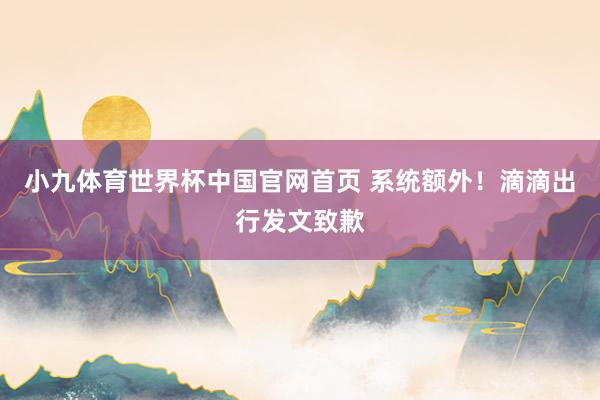 小九体育世界杯中国官网首页 系统额外！滴滴出行发文致歉