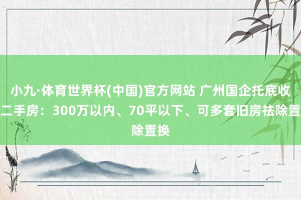 小九·体育世界杯(中国)官方网站 广州国企托底收购二手房：300万以内、70平以下、可多套旧房祛除置换