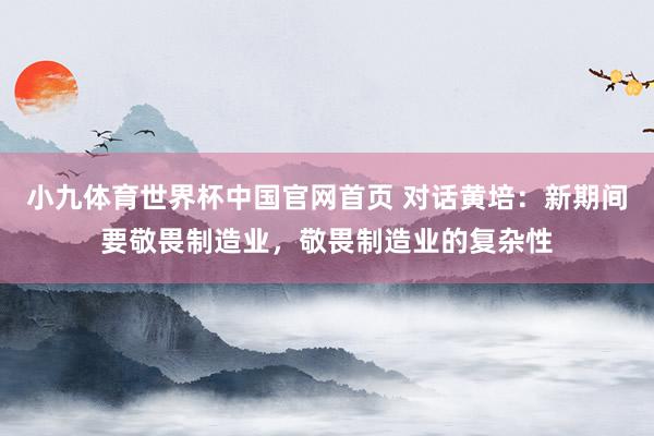 小九体育世界杯中国官网首页 对话黄培：新期间要敬畏制造业，敬畏制造业的复杂性