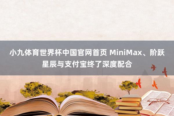 小九体育世界杯中国官网首页 MiniMax、阶跃星辰与支付宝终了深度配合