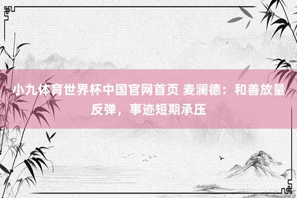 小九体育世界杯中国官网首页 麦澜德：和善放量反弹，事迹短期承压