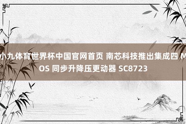 小九体育世界杯中国官网首页 南芯科技推出集成四 MOS 同步升降压更动器 SC8723