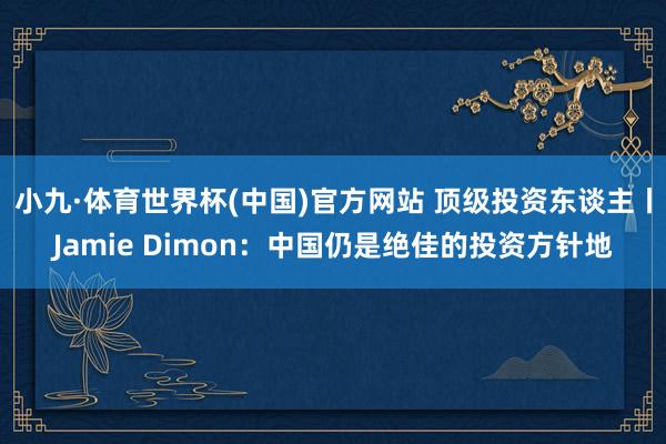 小九·体育世界杯(中国)官方网站 顶级投资东谈主丨Jamie Dimon：中国仍是绝佳的投资方针地