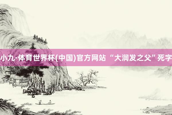 小九·体育世界杯(中国)官方网站 “大润发之父”死字