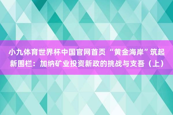 小九体育世界杯中国官网首页 “黄金海岸”筑起新围栏：加纳矿业投资新政的挑战与支吾（上）