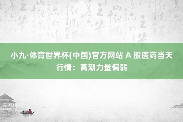 小九·体育世界杯(中国)官方网站 A 股医药当天行情：高潮力量偏弱